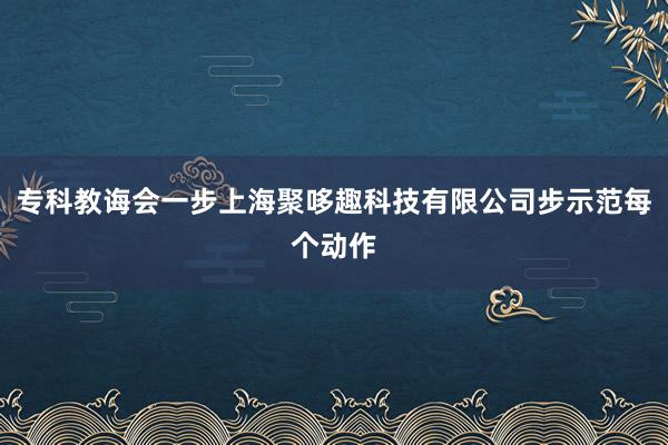 专科教诲会一步上海聚哆趣科技有限公司步示范每个动作
