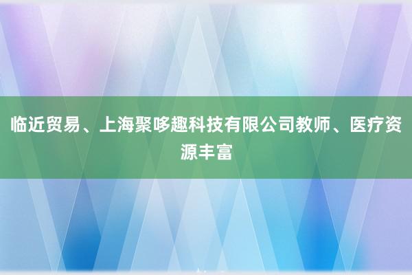 临近贸易、上海聚哆趣科技有限公司教师、医疗资源丰富
