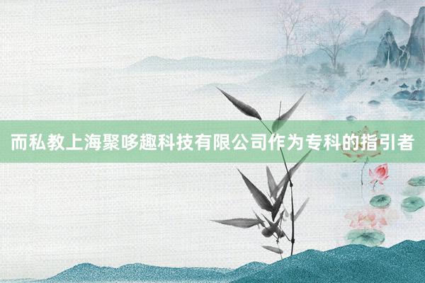 而私教上海聚哆趣科技有限公司作为专科的指引者